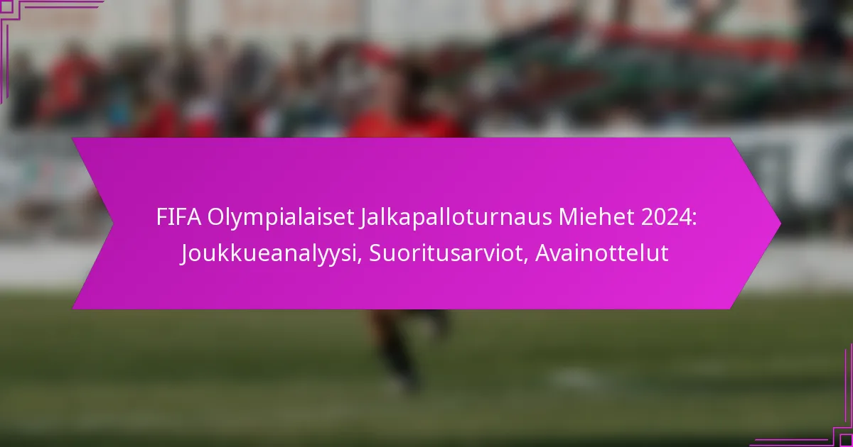 FIFA Olympialaiset Jalkapalloturnaus Miehet 2024: Joukkueanalyysi, Suoritusarviot, Avainottelut