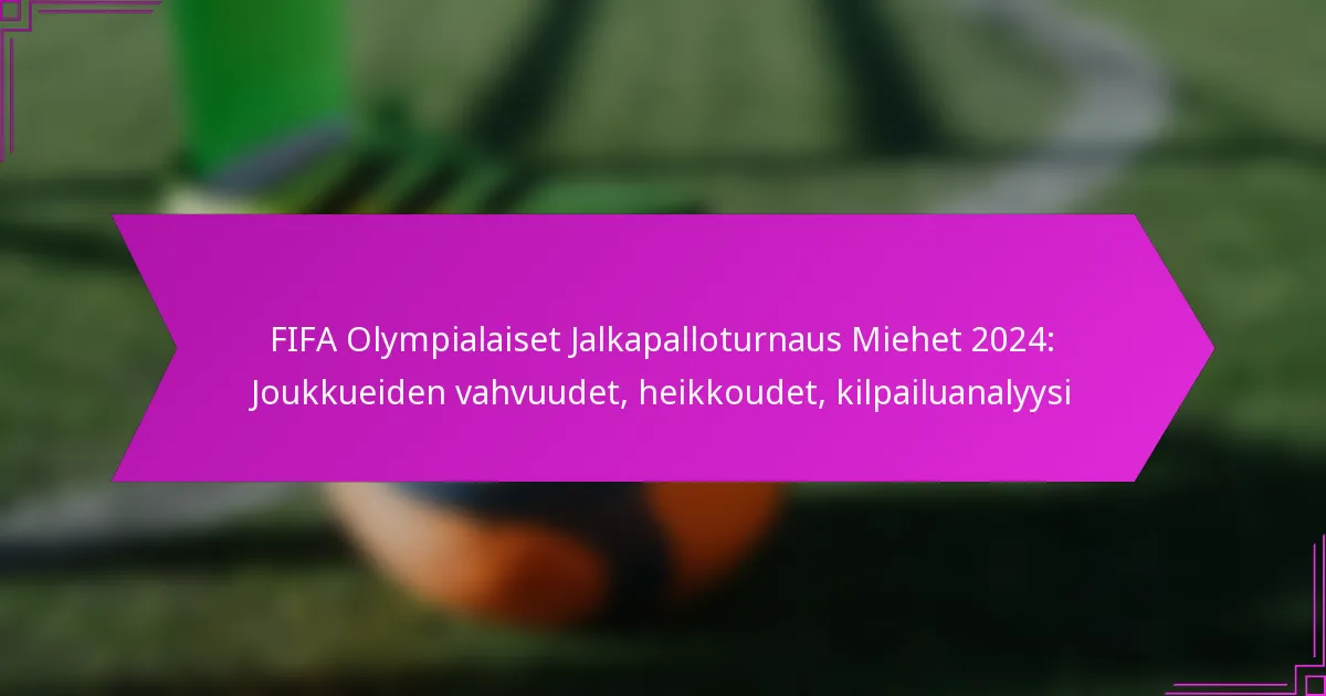 FIFA Olympialaiset Jalkapalloturnaus Miehet 2024: Joukkueiden vahvuudet, heikkoudet, kilpailuanalyysi