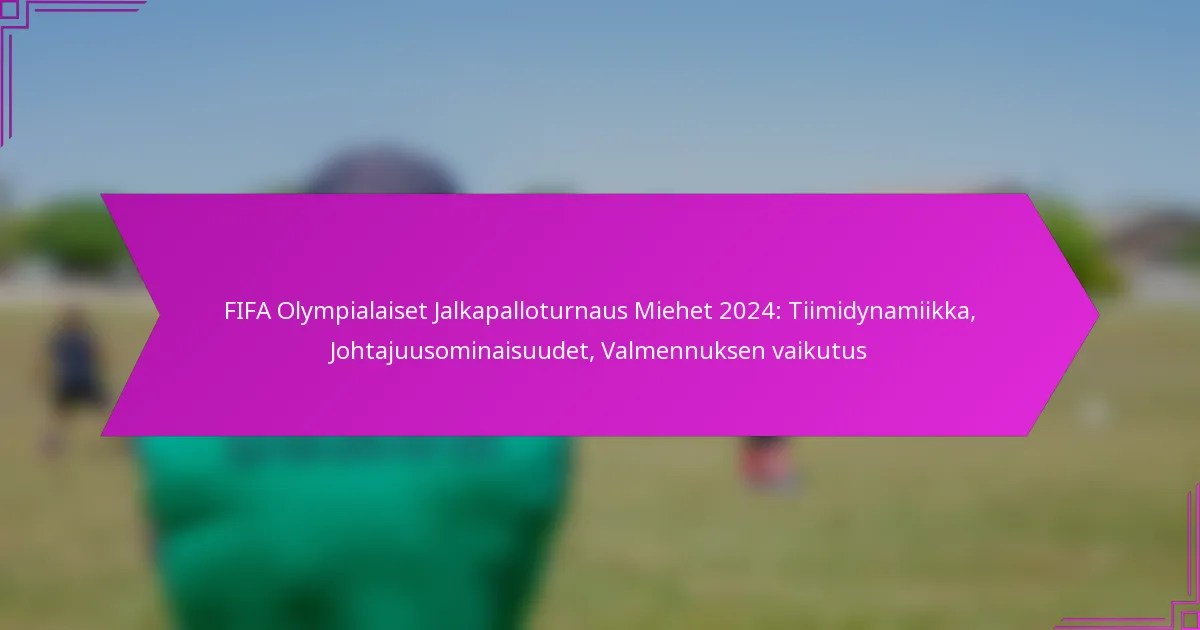 FIFA Olympialaiset Jalkapalloturnaus Miehet 2024: Tiimidynamiikka, Johtajuusominaisuudet, Valmennuksen vaikutus