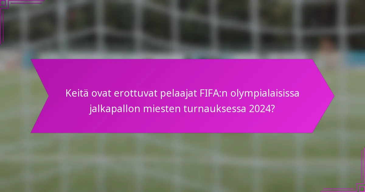 Keitä ovat erottuvat pelaajat FIFA:n olympialaisissa jalkapallon miesten turnauksessa 2024?