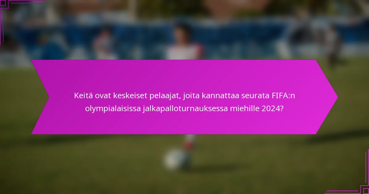 Keitä ovat keskeiset pelaajat, joita kannattaa seurata FIFA:n olympialaisissa jalkapalloturnauksessa miehille 2024?