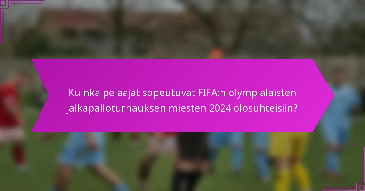 Kuinka pelaajat sopeutuvat FIFA:n olympialaisten jalkapalloturnauksen miesten 2024 olosuhteisiin?