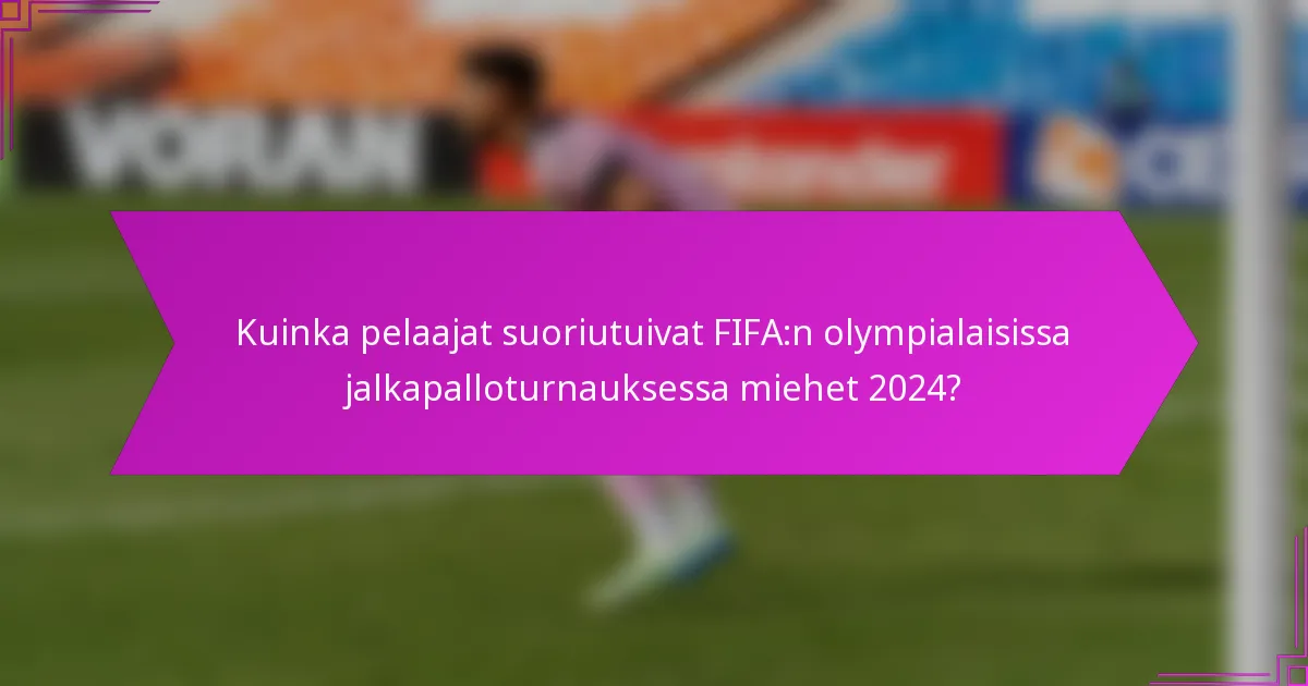 Kuinka pelaajat suoriutuivat FIFA:n olympialaisissa jalkapalloturnauksessa miehet 2024?