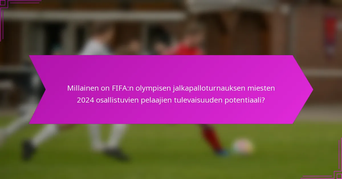 Millainen on FIFA:n olympisen jalkapalloturnauksen miesten 2024 osallistuvien pelaajien tulevaisuuden potentiaali?