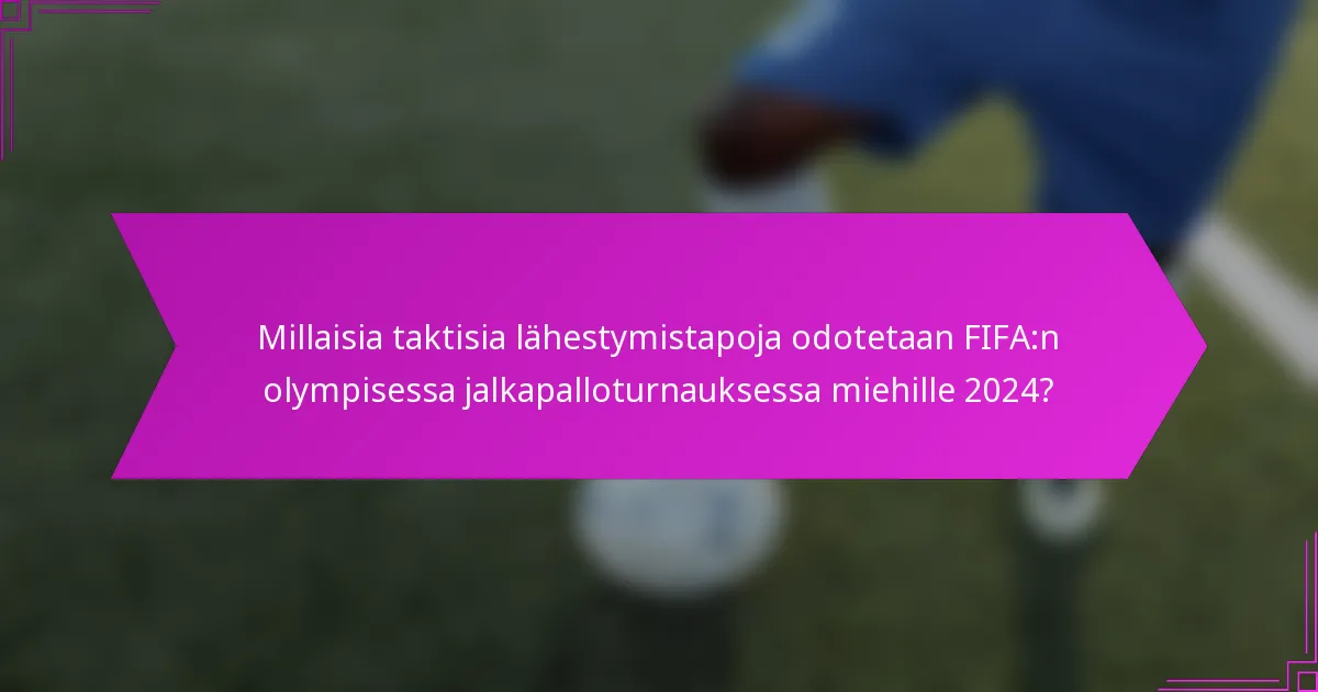 Millaisia taktisia lähestymistapoja odotetaan FIFA:n olympisessa jalkapalloturnauksessa miehille 2024?
