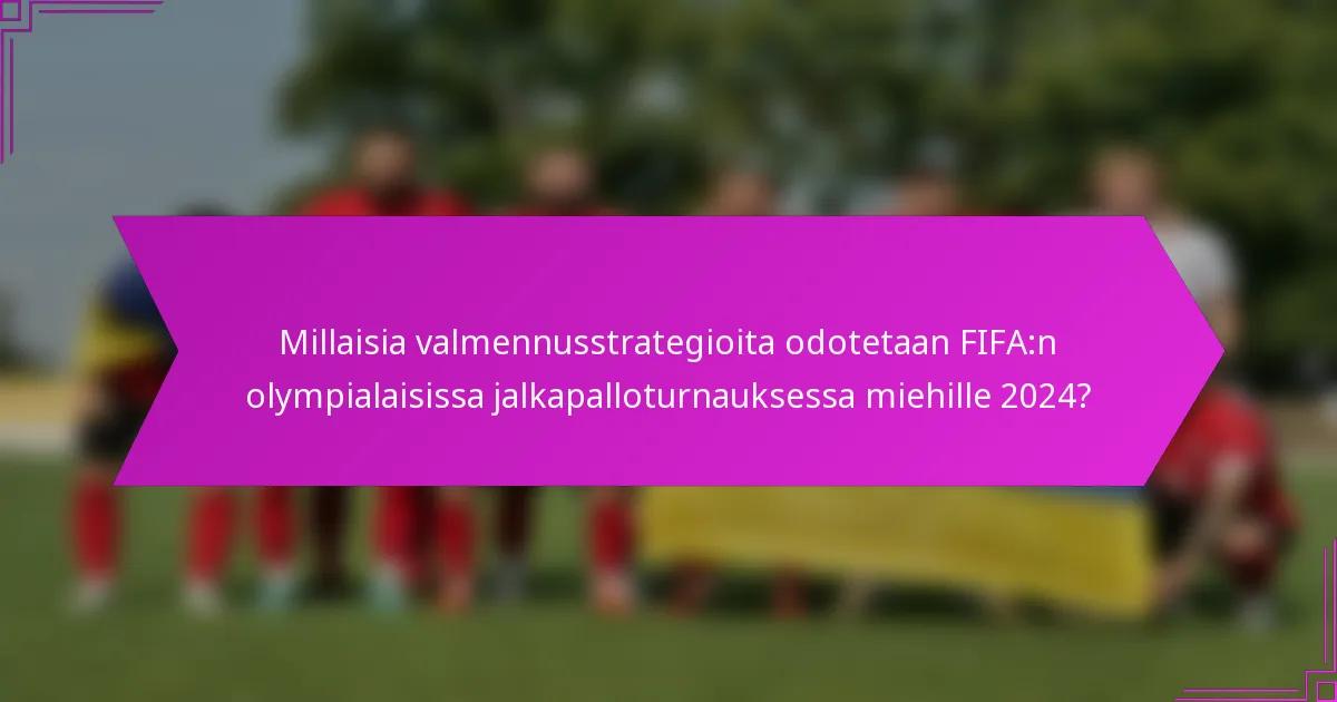 Millaisia valmennusstrategioita odotetaan FIFA:n olympialaisissa jalkapalloturnauksessa miehille 2024?