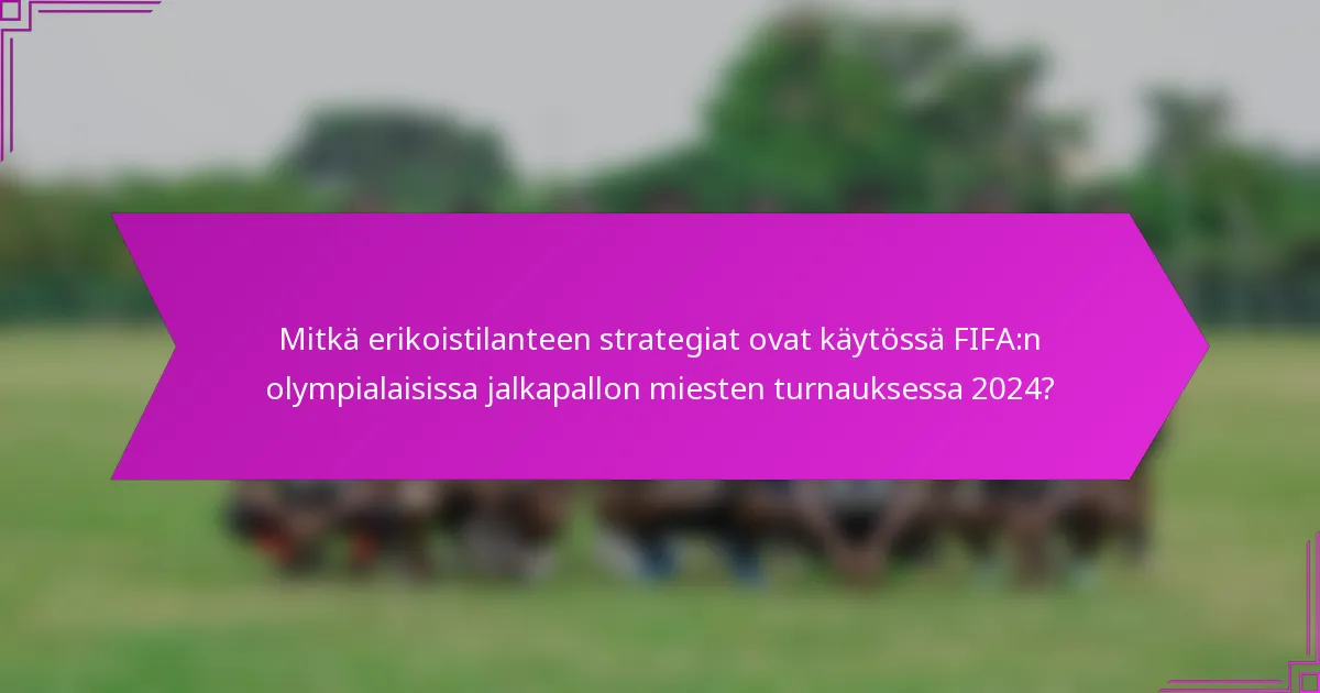 Mitkä erikoistilanteen strategiat ovat käytössä FIFA:n olympialaisissa jalkapallon miesten turnauksessa 2024?