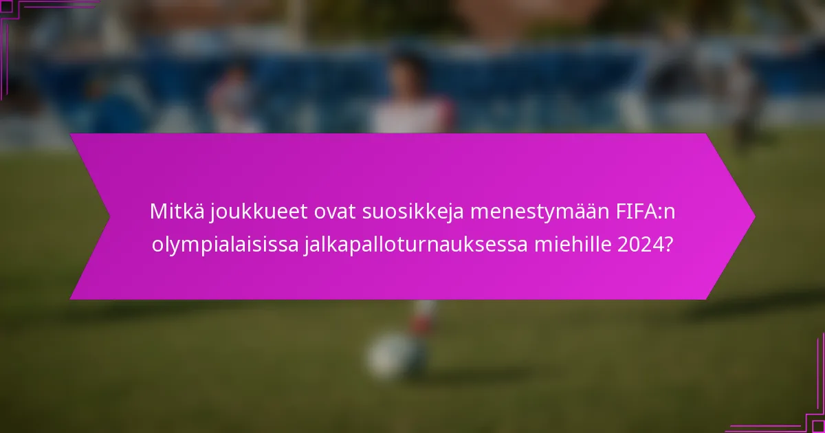 Mitkä joukkueet ovat suosikkeja menestymään FIFA:n olympialaisissa jalkapalloturnauksessa miehille 2024?