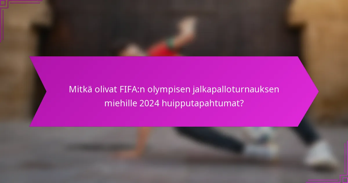 Mitkä olivat FIFA:n olympisen jalkapalloturnauksen miehille 2024 huipputapahtumat?