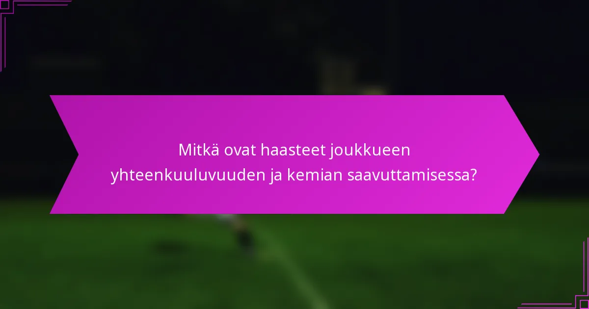 Mitkä ovat haasteet joukkueen yhteenkuuluvuuden ja kemian saavuttamisessa?
