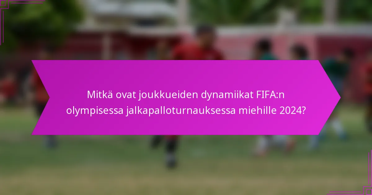 Mitkä ovat joukkueiden dynamiikat FIFA:n olympisessa jalkapalloturnauksessa miehille 2024?