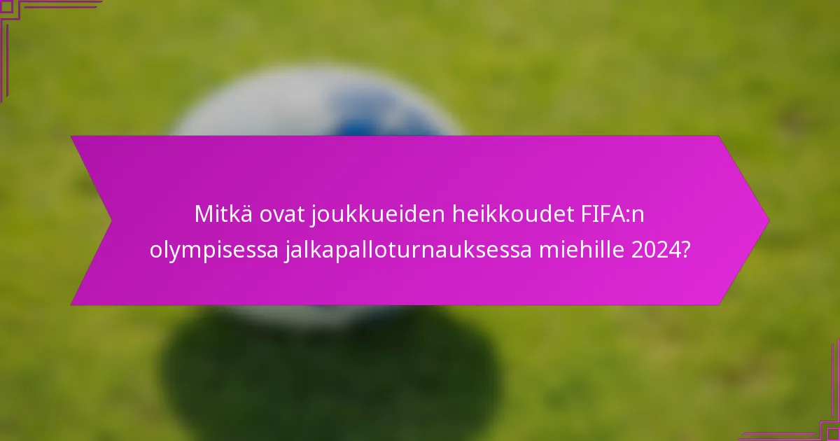 Mitkä ovat joukkueiden heikkoudet FIFA:n olympisessa jalkapalloturnauksessa miehille 2024?