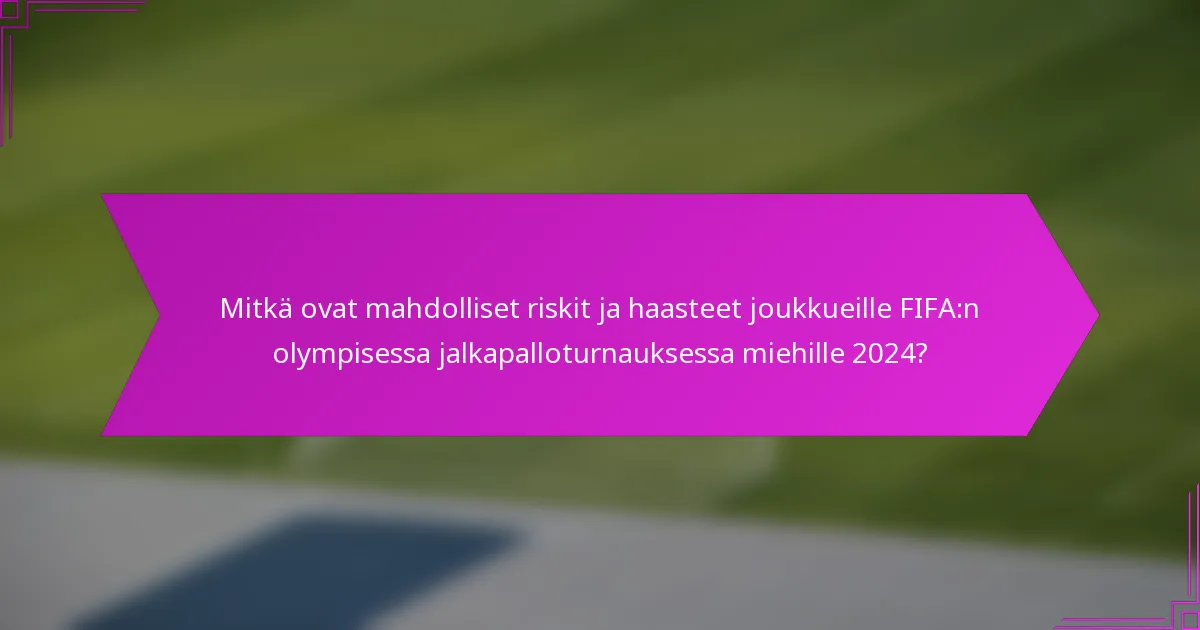Mitkä ovat mahdolliset riskit ja haasteet joukkueille FIFA:n olympisessa jalkapalloturnauksessa miehille 2024?