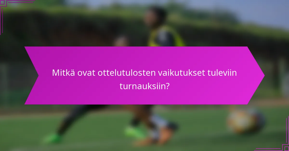 Mitkä ovat ottelutulosten vaikutukset tuleviin turnauksiin?