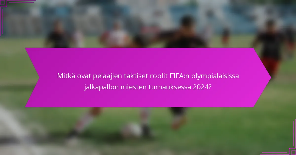 Mitkä ovat pelaajien taktiset roolit FIFA:n olympialaisissa jalkapallon miesten turnauksessa 2024?