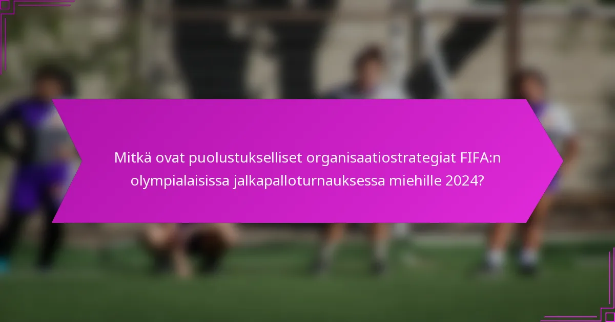 Mitkä ovat puolustukselliset organisaatiostrategiat FIFA:n olympialaisissa jalkapalloturnauksessa miehille 2024?