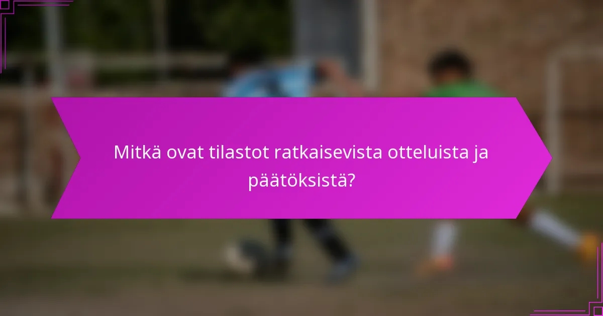 Mitkä ovat tilastot ratkaisevista otteluista ja päätöksistä?