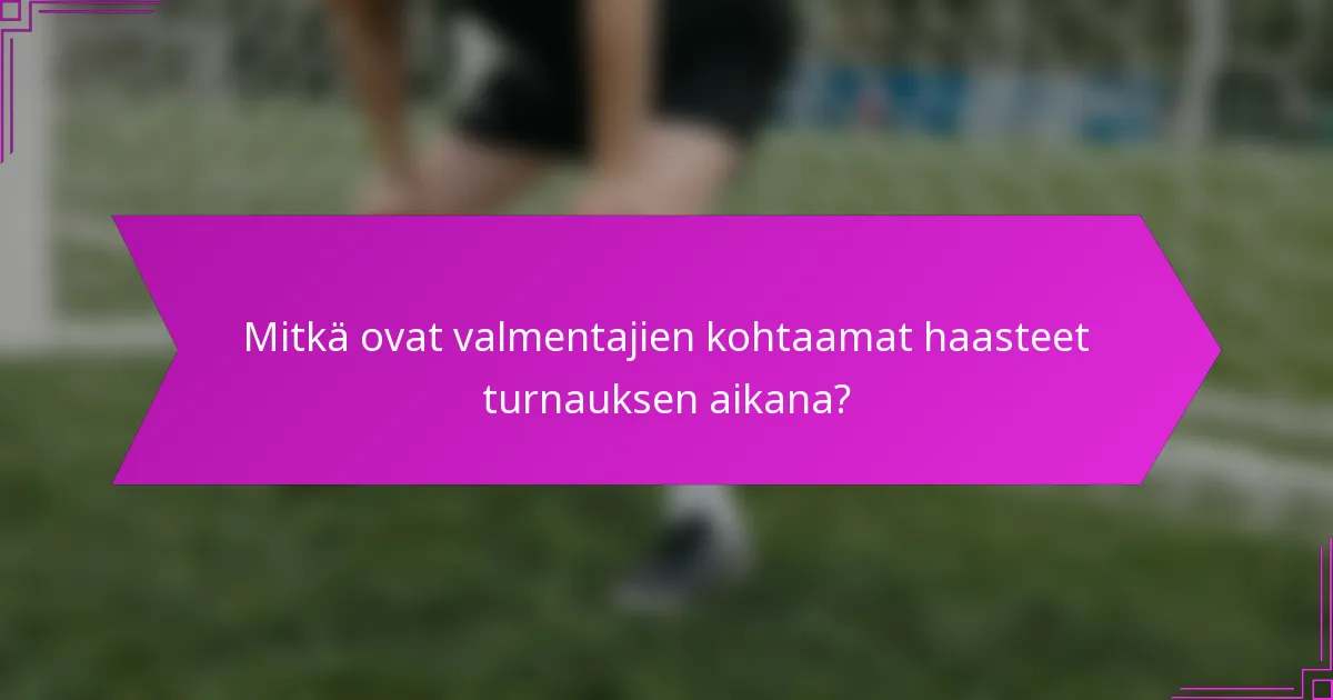 Mitkä ovat valmentajien kohtaamat haasteet turnauksen aikana?