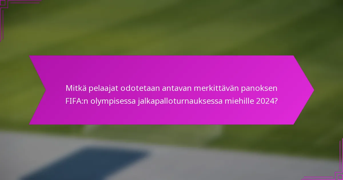 Mitkä pelaajat odotetaan antavan merkittävän panoksen FIFA:n olympisessa jalkapalloturnauksessa miehille 2024?